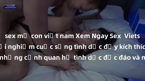 sex mẹ con việt nam Xem Ngay Sex Vietsub Full HD - Cùng trải nghiệm cuộc sống tình dục đầy kích thích với những cảnh quan hệ tình dục độc đáo và mãnh liệt trong bộ phim này!