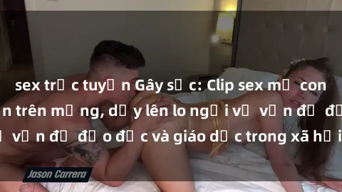 sex trực tuyến Gây sốc: Clip sex mẹ con Việt Nam lan truyền trên mạng, dấy lên lo ngại về vấn đề đạo đức và giáo dục trong xã hội hiện nay.