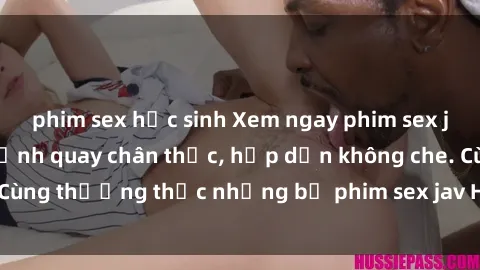 phim sex học sinh Xem ngay phim sex jav HD với những cảnh quay chân thực, hấp dẫn không che. Cùng thưởng thức những bộ phim sex jav HD hot nhất hiện nay!