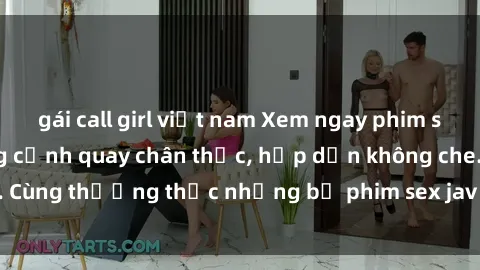 gái call girl việt nam Xem ngay phim sex jav HD với những cảnh quay chân thực, hấp dẫn không che. Cùng thưởng thức những bộ phim sex jav HD hot nhất hiện nay!